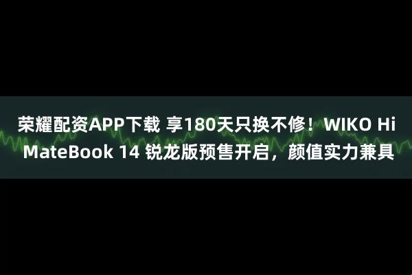 荣耀配资APP下载 享180天只换不修！WIKO Hi MateBook 14 锐龙版预售开启，颜值实力兼具