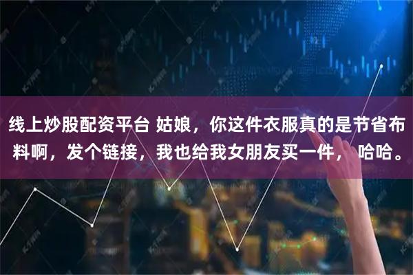 线上炒股配资平台 姑娘，你这件衣服真的是节省布料啊，发个链接，我也给我女朋友买一件， 哈哈。