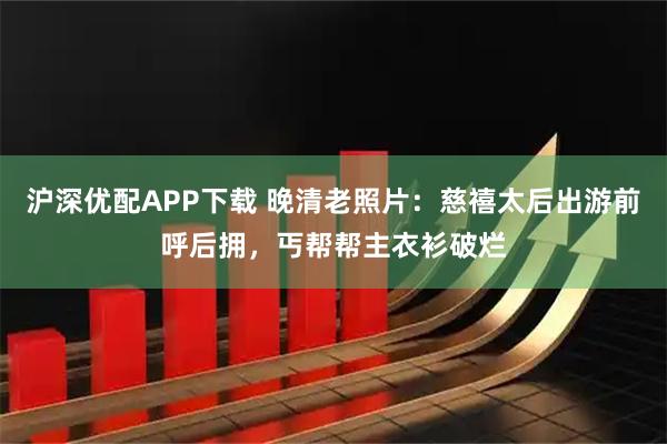 沪深优配APP下载 晚清老照片：慈禧太后出游前呼后拥，丐帮帮主衣衫破烂