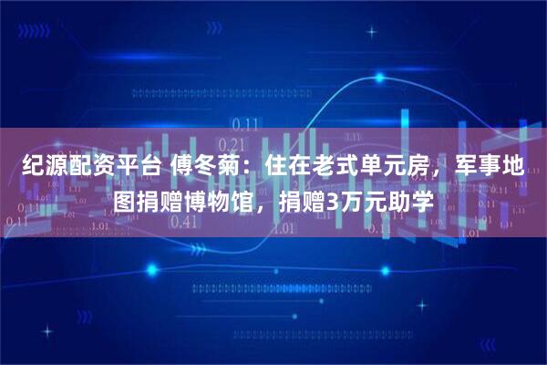 纪源配资平台 傅冬菊：住在老式单元房，军事地图捐赠博物馆，捐赠3万元助学