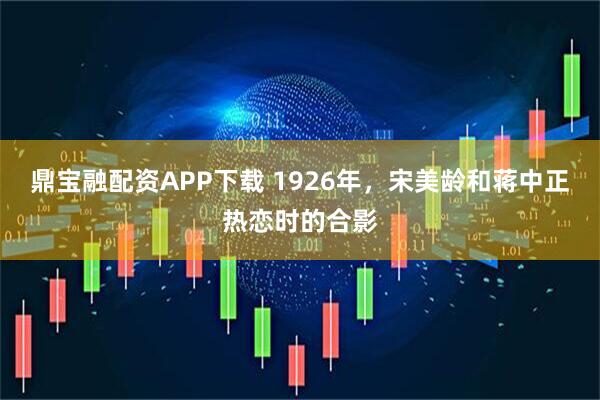 鼎宝融配资APP下载 1926年，宋美龄和蒋中正热恋时的合影