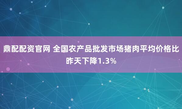 鼎配配资官网 全国农产品批发市场猪肉平均价格比昨天下降1.3%
