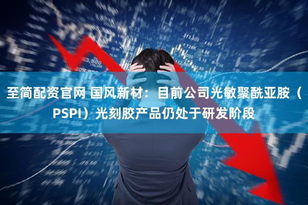 至简配资官网 国风新材：目前公司光敏聚酰亚胺（PSPI）光刻胶产品仍处于研发阶段