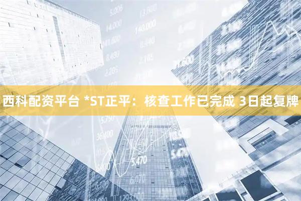 西科配资平台 *ST正平：核查工作已完成 3日起复牌