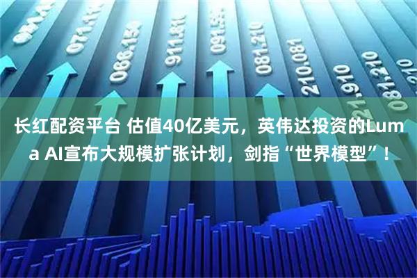 长红配资平台 估值40亿美元，英伟达投资的Luma AI宣布大规模扩张计划，剑指“世界模型”！