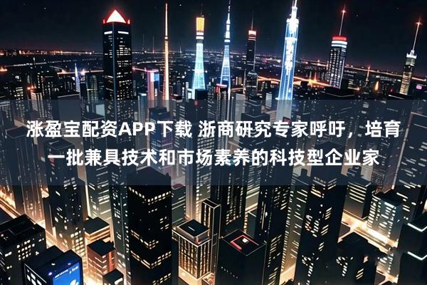涨盈宝配资APP下载 浙商研究专家呼吁，培育一批兼具技术和市场素养的科技型企业家