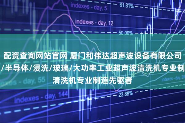 配资查询网站官网 厦门和伟达超声波设备有限公司：耐腐蚀/半导体/浸洗/玻璃/大功率工业超声波清洗机专业制造先驱者