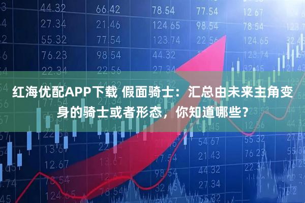 红海优配APP下载 假面骑士：汇总由未来主角变身的骑士或者形态，你知道哪些？