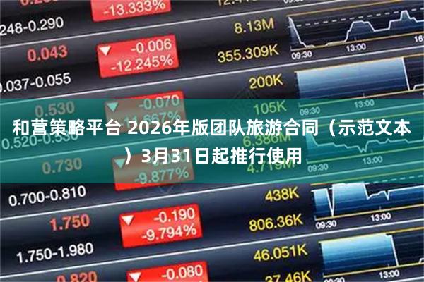 和营策略平台 2026年版团队旅游合同（示范文本）3月31日起推行使用
