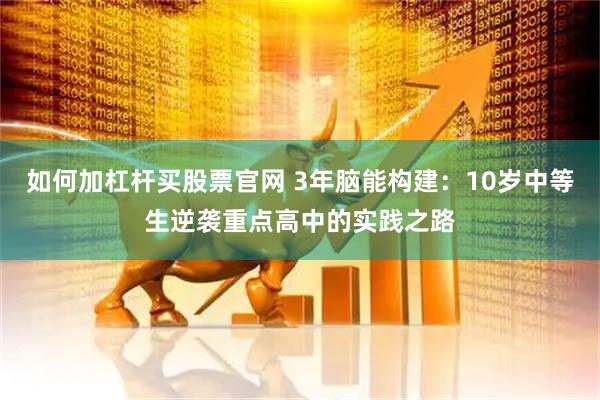 如何加杠杆买股票官网 3年脑能构建：10岁中等生逆袭重点高中的实践之路