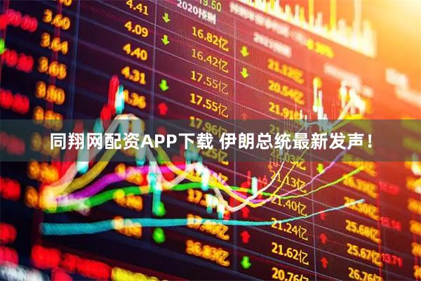同翔网配资APP下载 伊朗总统最新发声！
