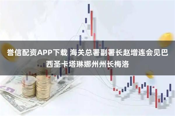 誉信配资APP下载 海关总署副署长赵增连会见巴西圣卡塔琳娜州州长梅洛