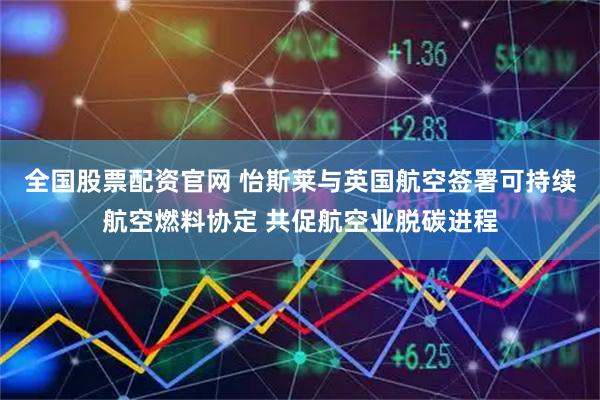 全国股票配资官网 怡斯莱与英国航空签署可持续航空燃料协定 共促航空业脱碳进程