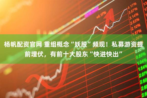 杨帆配资官网 重组概念“妖股”频现！私募游资提前埋伏，有前十大股东“快进快出”