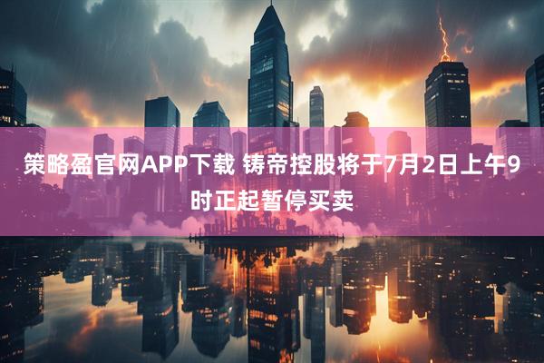 策略盈官网APP下载 铸帝控股将于7月2日上午9时正起暂停买卖
