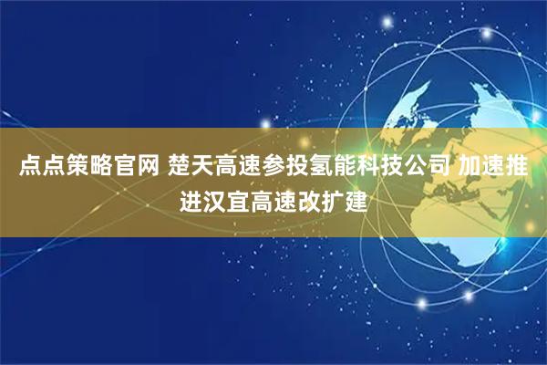 点点策略官网 楚天高速参投氢能科技公司 加速推进汉宜高速改扩建