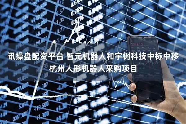 讯操盘配资平台 智元机器人和宇树科技中标中移杭州人形机器人采购项目