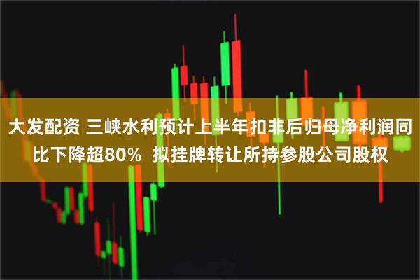 大发配资 三峡水利预计上半年扣非后归母净利润同比下降超80%  拟挂牌转让所持参股公司股权