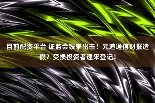 目前配资平台 证监会铁拳出击！元道通信财报造假？受损投资者速来登记！