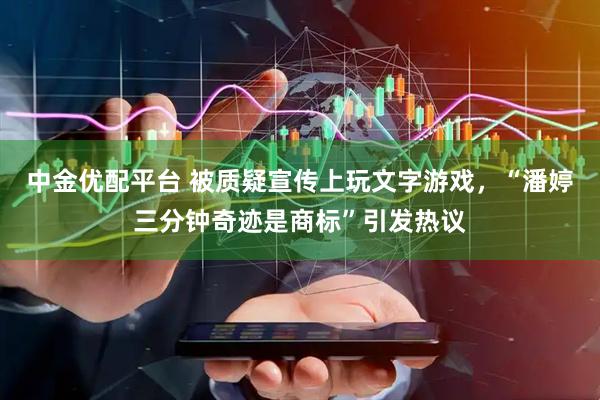 中金优配平台 被质疑宣传上玩文字游戏，“潘婷三分钟奇迹是商标”引发热议