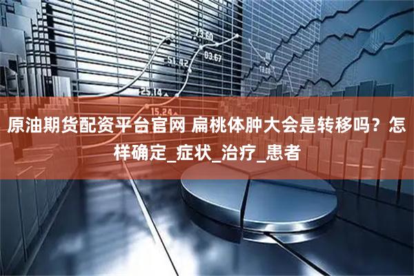 原油期货配资平台官网 扁桃体肿大会是转移吗？怎样确定_症状_治疗_患者