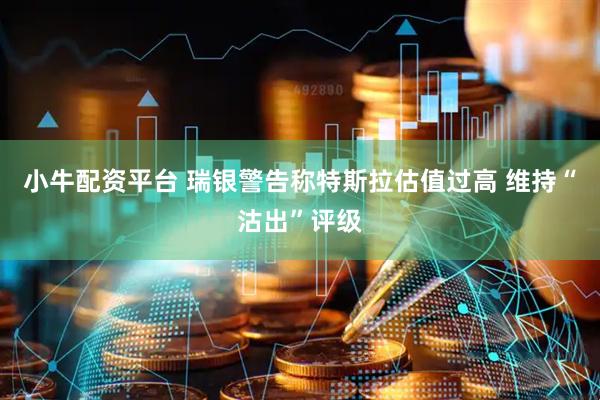 小牛配资平台 瑞银警告称特斯拉估值过高 维持“沽出”评级