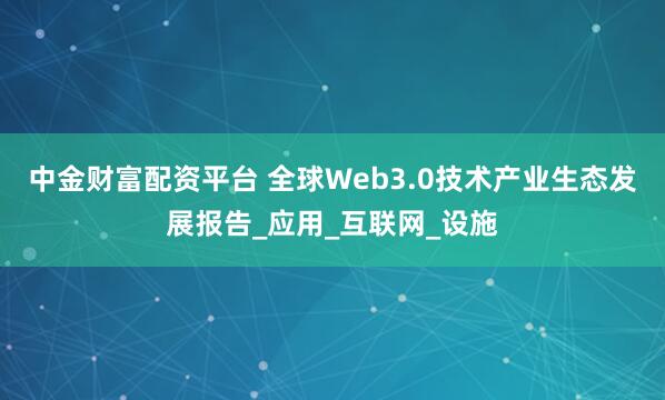 中金财富配资平台 全球Web3.0技术产业生态发展报告_应用_互联网_设施