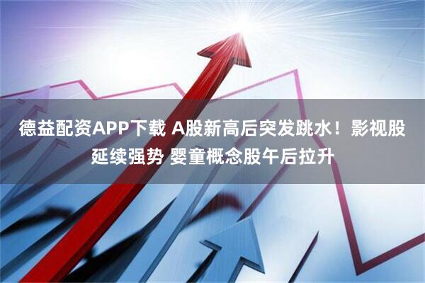 德益配资APP下载 A股新高后突发跳水！影视股延续强势 婴童概念股午后拉升