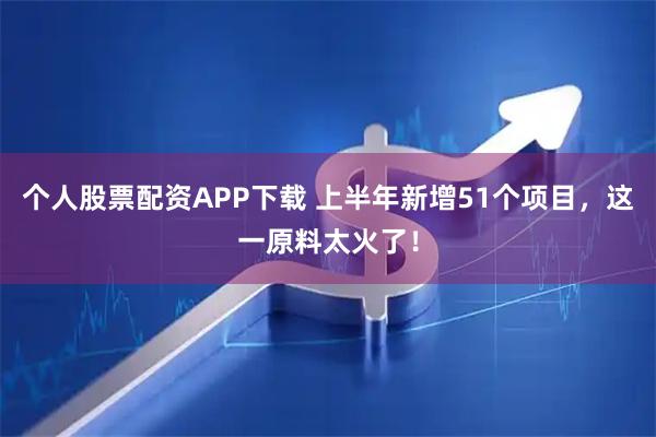 个人股票配资APP下载 上半年新增51个项目，这一原料太火了！
