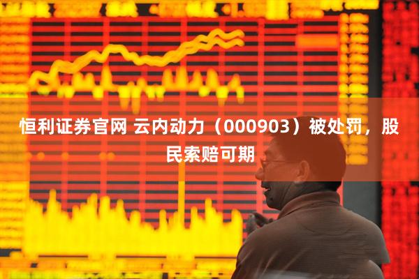 恒利证券官网 云内动力（000903）被处罚，股民索赔可期