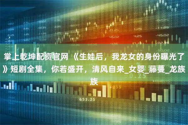 掌上乾坤配资官网 《生娃后，我龙女的身份曝光了》短剧全集，你若盛开，清风自来_女婴_藤蔓_龙族