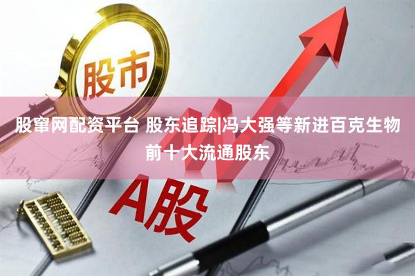 股窜网配资平台 股东追踪|冯大强等新进百克生物前十大流通股东